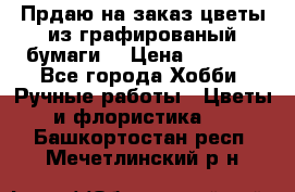 Прдаю на заказ цветы из графированый бумаги  › Цена ­ 1 500 - Все города Хобби. Ручные работы » Цветы и флористика   . Башкортостан респ.,Мечетлинский р-н